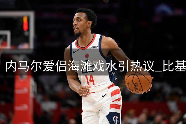 内马尔爱侣海滩戏水引热议 比基尼造型与萌宠互动画面曝光