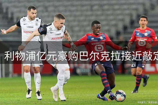 利物浦亿元豪购巴尔克拉接近敲定 备选方案帕尔多浮出水面