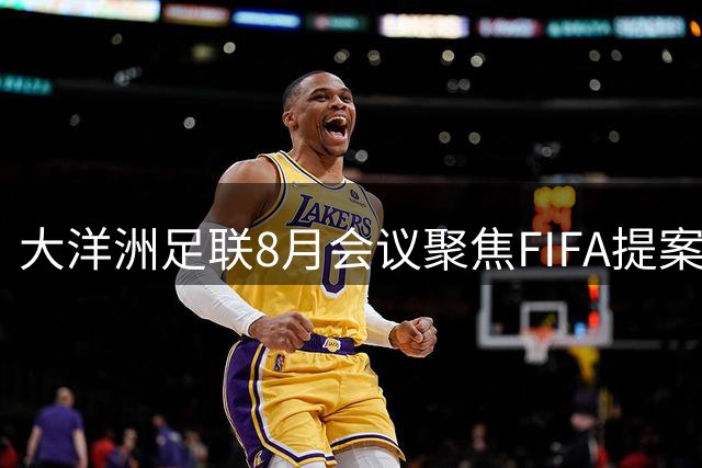 大洋洲足联8月会议聚焦FIFA提案 深化足球发展战略