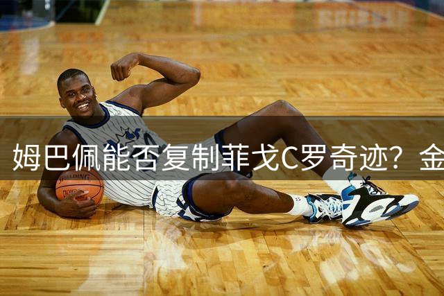 姆巴佩能否复制菲戈C罗奇迹？金球奖无冠得主盘点