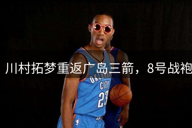 川村拓梦重返广岛三箭，8号战袍见证中场大将回归