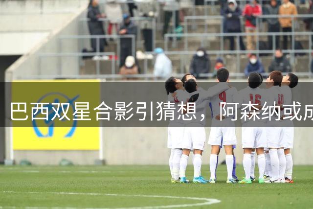 巴西双星合影引猜想，阿森纳或成今夏转会焦点