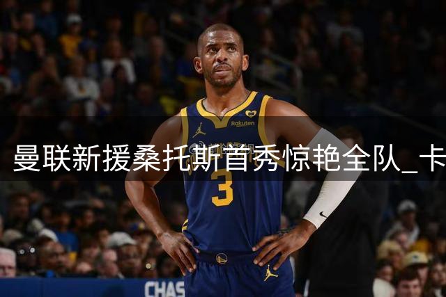 曼联新援桑托斯首秀惊艳全队 卡里克点赞化学反应