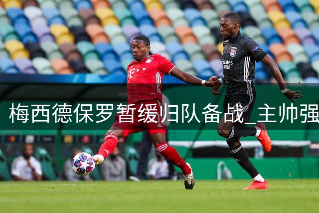梅西德保罗暂缓归队备战 主帅强调家庭团聚优先