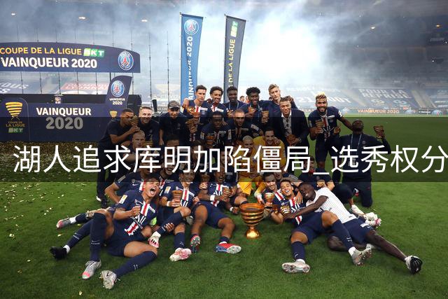 湖人追求库明加陷僵局 选秀权分歧或致交易搁浅