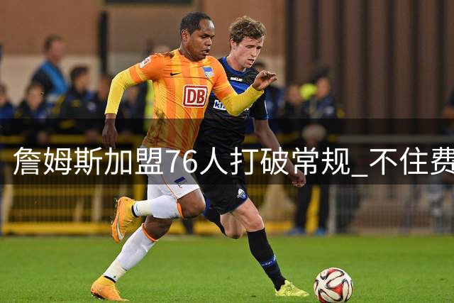 詹姆斯加盟76人打破常规 不住费城引争议却获官方力挺