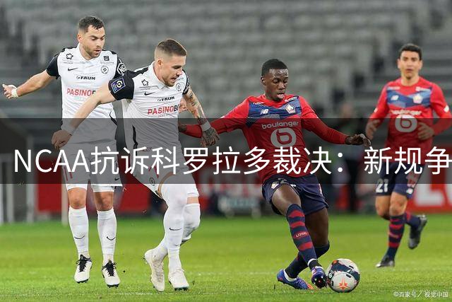 NCAA抗诉科罗拉多裁决：新规争议恐致2022届球员"两头空